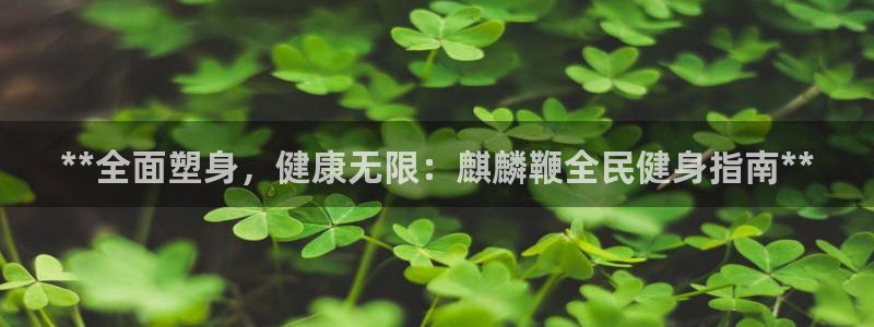 凯时旗舰厅App下载：**全面塑身，健康无限：麒麟鞭全民