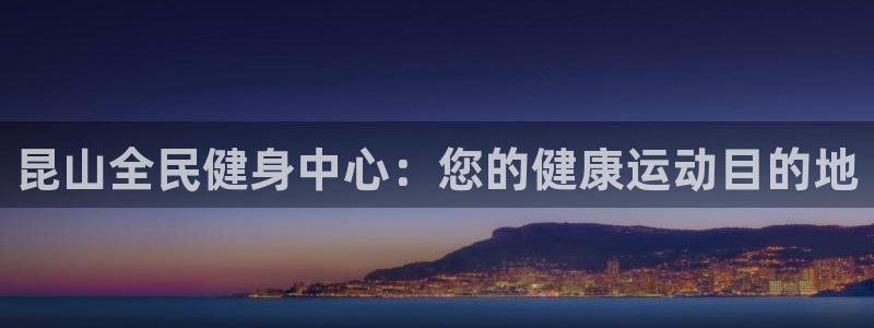 尊龙凯时论坛：昆山全民健身中心：您的健康运动目的地
