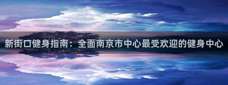 尊龙官方网站是真的吗：新街口健身指南：全面南京市中心最受