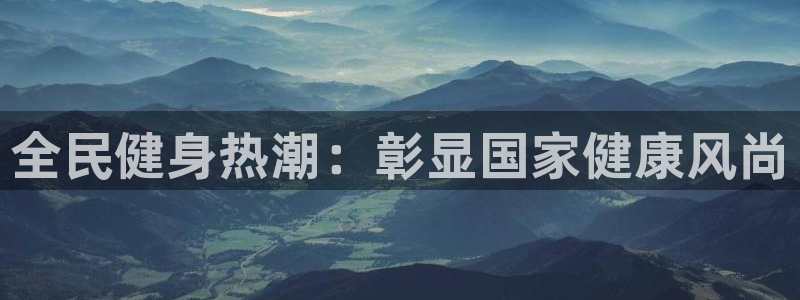 尊龙凯时网站是什么地方人开的：全民健身热潮：彰显国家健康风尚