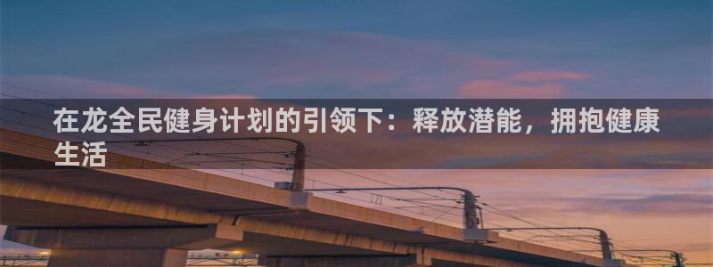 尊龙人品怎么样：在龙全民健身计划的引领下：释放潜能，拥抱