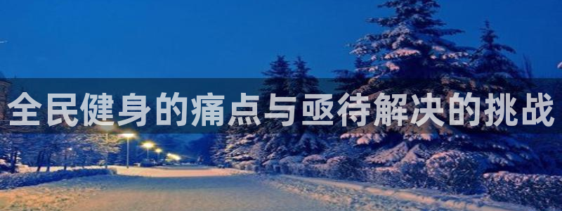 尊龙凯时官网正规吗：全民健身的痛点与亟待解决的挑战