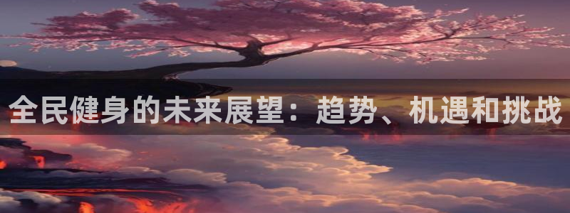 尊龙凯时有封银行卡的吗：全民健身的未来展望：趋势、机遇和
