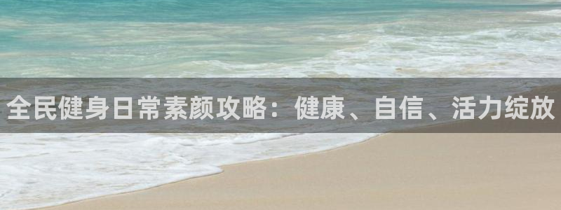 尊龙凯时一人生就是博官网：全民健身日常素颜攻略：健康、自