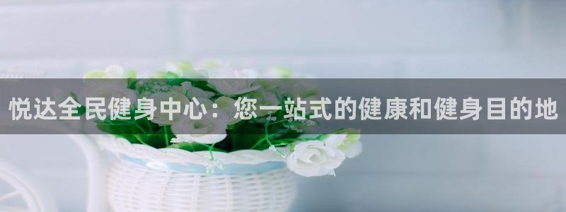 尊龙凯时网站网址：悦达全民健身中心：您一站式的健康和健身