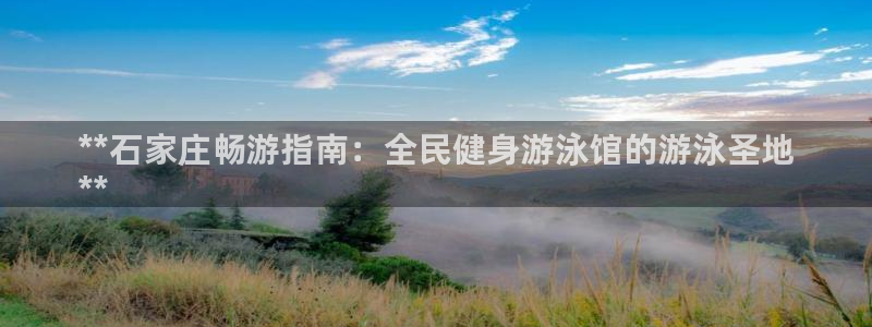 尊龙凯时一人生就是博登入：**石家庄畅游指南：全民健身游