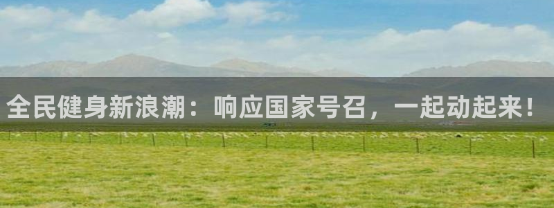 凯时app官网首页：全民健身新浪潮：响应国家号召，一起动