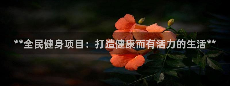 尊龙凯时平台官网：**全民健身项目：打造健康而有活力的生