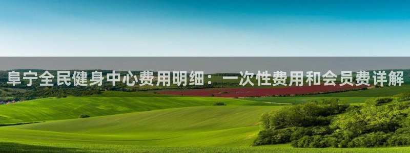 国际凯时ag优质运营商：阜宁全民健身中心费用明细：一次性费用