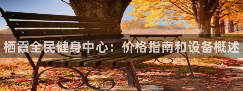 尊龙人生就是博AG旗舰厅：栖霞全民健身中心：价格指南和设