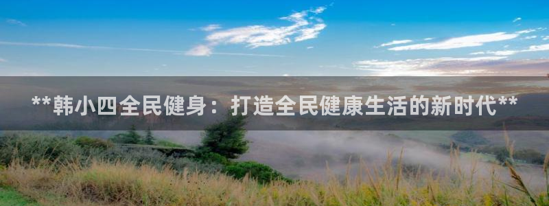 尊龙凯时为什么不封：**韩小四全民健身：打造全民健康生活的新