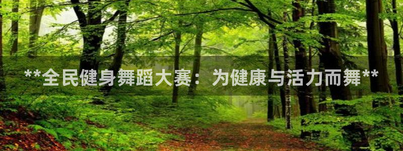 尊龙凯时是不是合法：**全民健身舞蹈大赛：为健康与活力而